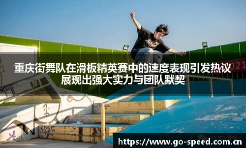 重庆街舞队在滑板精英赛中的速度表现引发热议展现出强大实力与团队默契